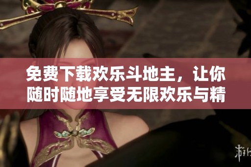 免费下载欢乐***，让你随时随地享受无限欢乐与精彩对局！