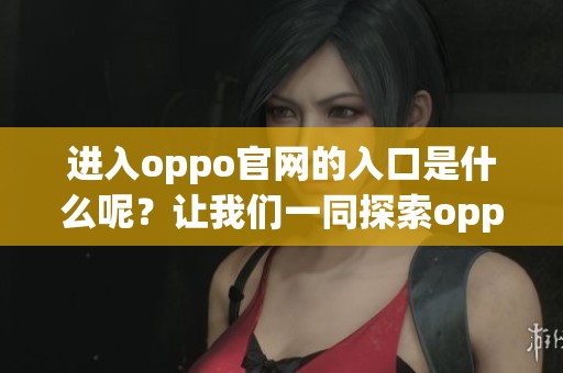 进入oppo官网的入口是什么呢？让我们一同探索oppo官网的具体入口。