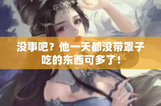 没事吧？他一天都没带罩子吃的东西可多了！