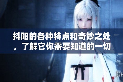 抖阳的各种特点和奇妙之处，了解它你需要知道的一切