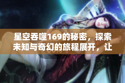 星空吞噬169的秘密，探索未知与奇幻的旅程展开，让我们一起前往！