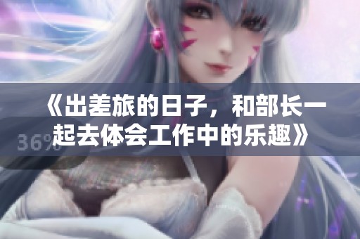《出差旅的日子，和部长一起去体会工作中的乐趣》