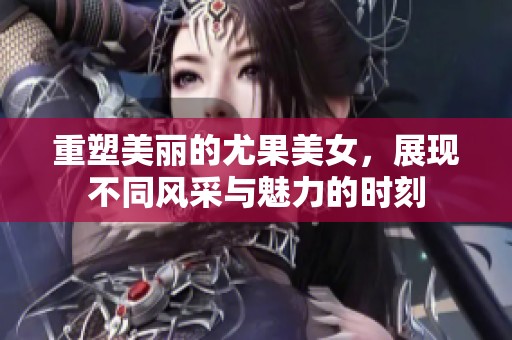 重塑美丽的尤果美女，展现不同风采与魅力的时刻