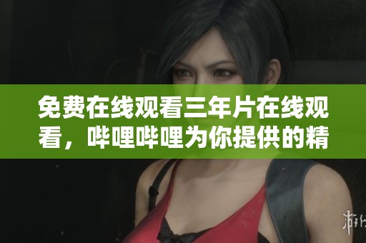 免费在线观看三年片在线观看，哔哩哔哩为你提供的精彩合集