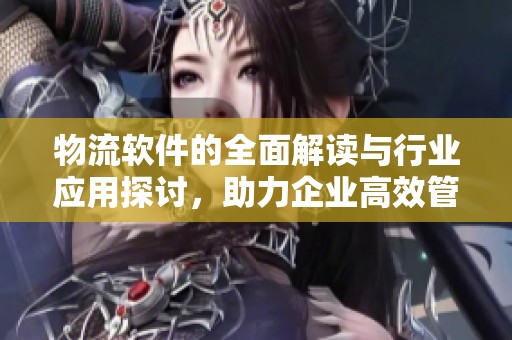物流软件的全面解读与行业应用探讨，助力企业高效管理运输流程