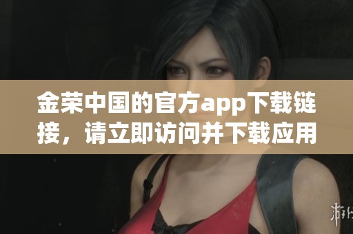 金荣中国的官方app下载链接，请立即访问并下载应用程序体验更多服务内容！