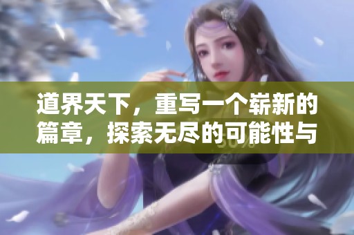 道界天下，重写一个崭新的篇章，探索无尽的可能性与未来的方向。