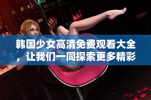 韩国少女高清免费观看大全，让我们一同探索更多精彩内容吧！