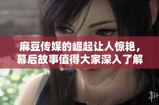 麻豆传媒的崛起让人惊艳，幕后故事值得大家深入了解