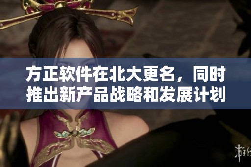 方正软件在北大更名，同时推出新产品战略和发展计划