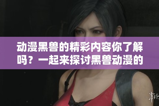 动漫黑兽的精彩内容你了解吗？一起来探讨黑兽动漫的魅力吧！