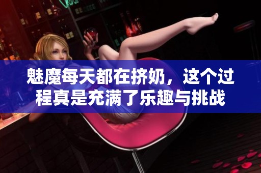 魅魔每天都在挤奶，这个过程真是充满了乐趣与挑战
