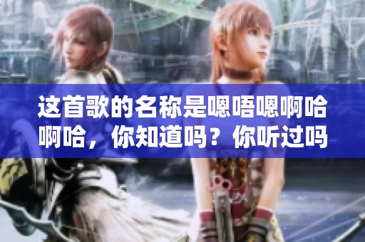 这首歌的名称是嗯唔嗯啊哈啊哈，你知道吗？你听过吗？