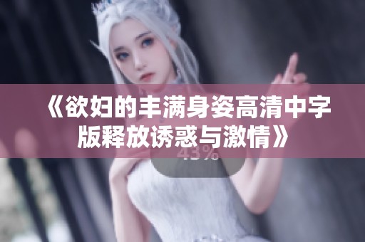 《欲妇的丰满身姿高清中字版释放诱惑与激情》