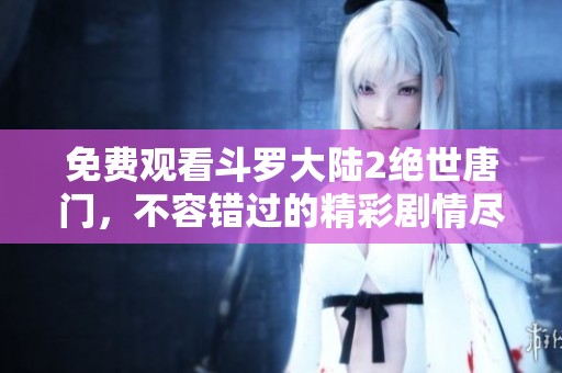 免费观看斗罗大陆2绝世唐门，不容错过的精彩剧情尽在其中