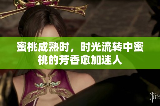 蜜桃成熟时，时光流转中蜜桃的芳香愈加迷人