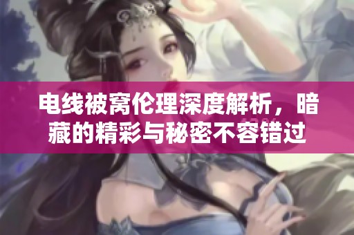 电线被窝伦理深度解析，暗藏的精彩与秘密不容错过