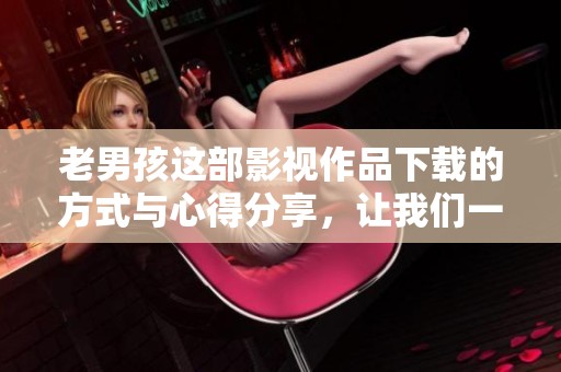 老男孩这部影视作品下载的方式与心得分享，让我们一起来探索吧