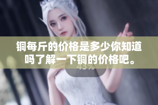 铜每斤的价格是多少你知道吗了解一下铜的价格吧。