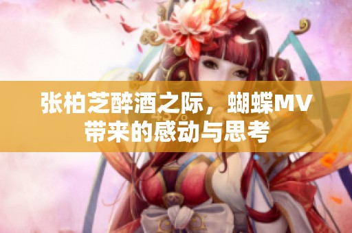 张柏芝醉酒之际，蝴蝶MV带来的感动与思考