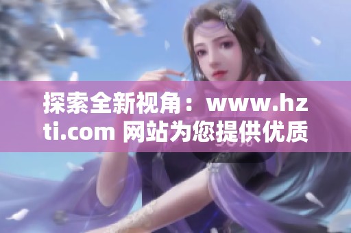 探索全新视角：www.hzti.com 网站为您提供优质内容与服务