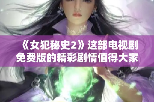 《女犯秘史2》这部电视剧免费版的精彩剧情值得大家关注与讨论