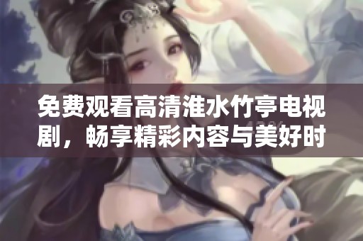 免费观看高清淮水竹亭电视剧，畅享精彩内容与美好时光