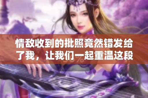 情敌收到的批照竟然错发给了我，让我们一起重温这段意外的故事