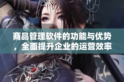 商品管理软件的功能与优势，全面提升企业的运营效率与管理效果