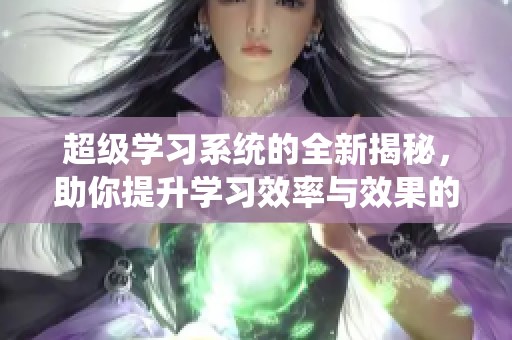 超级学习系统的全新揭秘，助你提升学习效率与效果的方法探索