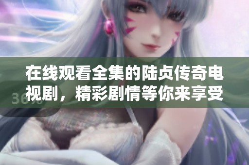 在线观看全集的陆贞传奇电视剧，精彩剧情等你来享受！