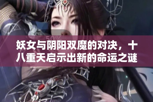 妖女与阴阳双魔的对决，十八重天启示出新的命运之谜