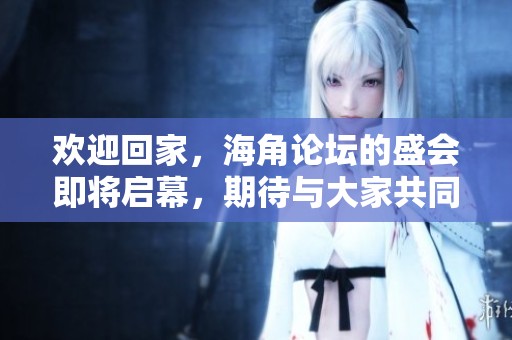 欢迎回家，海角论坛的盛会即将启幕，期待与大家共同交流