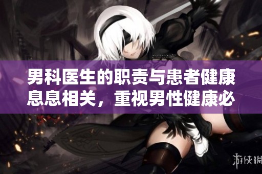 男科医生的职责与患者健康息息相关，重视男性健康必不可少