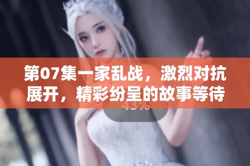 第07集一家乱战，激烈对抗展开，精彩纷呈的故事等待你来观看