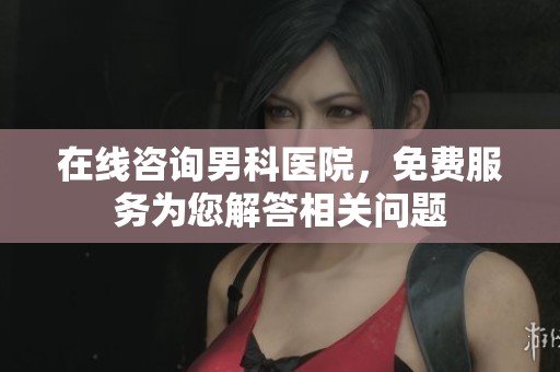 在线咨询男科医院，免费服务为您解答相关问题