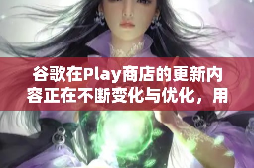 谷歌在Play商店的更新内容正在不断变化与优化，用户体验得到提升。