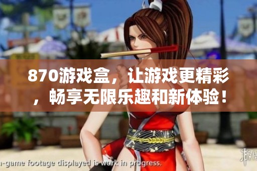 870游戏盒，让游戏更精彩，畅享无限乐趣和新体验！