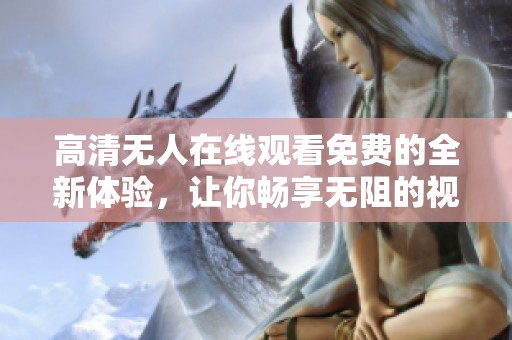 高清无人在线观看免费的全新体验，让你畅享无阻的视觉盛宴