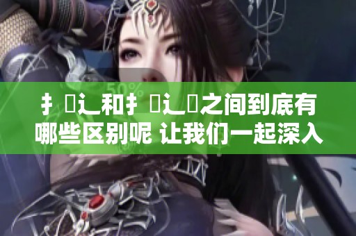 扌喿辶和扌喿辶畑之间到底有哪些区别呢 让我们一起深入了解这些差异