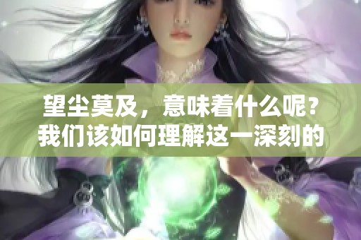 望尘莫及，意味着什么呢？我们该如何理解这一深刻的成语呢？