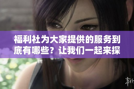 福利社为大家提供的服务到底有哪些？让我们一起来探讨这个问题。