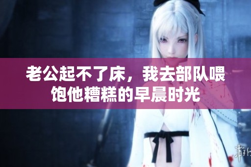 老公起不了床，我去部队喂饱他糟糕的早晨时光