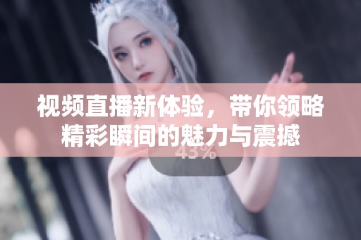 视频直播新体验，带你领略精彩瞬间的魅力与震撼