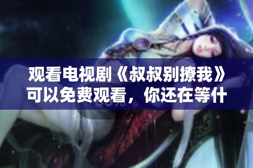 观看电视剧《叔叔别撩我》可以免费观看，你还在等什么？