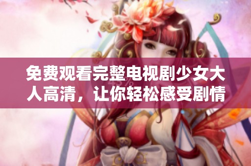 免费观看完整电视剧少女大人高清，让你轻松感受剧情魅力与精彩瞬间