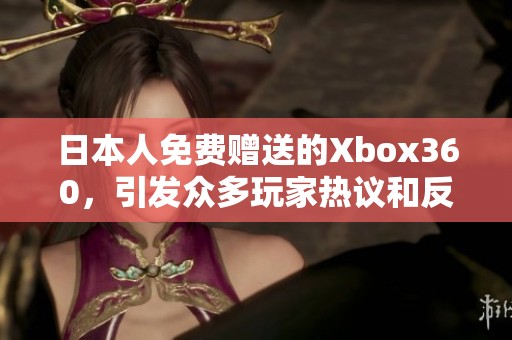 日本人免费赠送的Xbox360，引发众多玩家热议和反响