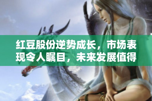 红豆股份逆势成长，市场表现令人瞩目，未来发展值得期待