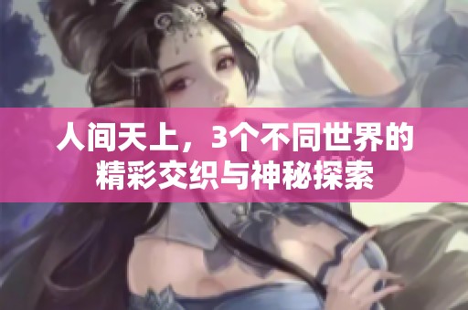 人间天上，3个不同世界的精彩交织与神秘探索