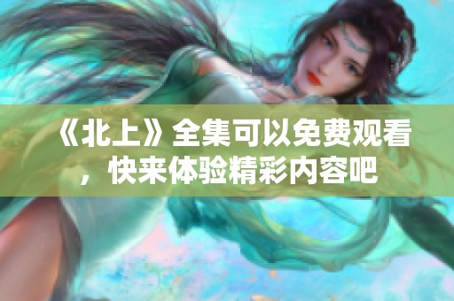 《北上》全集可以免费观看，快来体验精彩内容吧